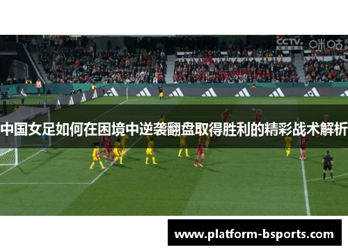中国女足如何在困境中逆袭翻盘取得胜利的精彩战术解析