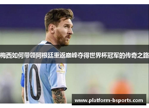 梅西如何带领阿根廷重返巅峰夺得世界杯冠军的传奇之路