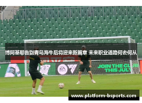 博阿基耶告别青岛海牛后将迎来新篇章 未来职业道路何去何从