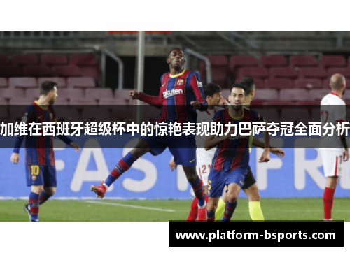 加维在西班牙超级杯中的惊艳表现助力巴萨夺冠全面分析