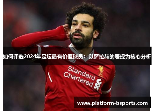 如何评选2024年足坛最有价值球员：以萨拉赫的表现为核心分析