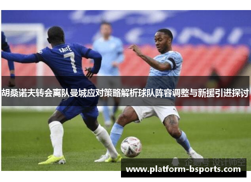 胡桑诺夫转会离队曼城应对策略解析球队阵容调整与新援引进探讨