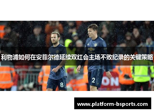 利物浦如何在安菲尔德延续双红会主场不败纪录的关键策略
