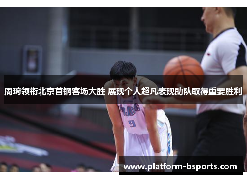 周琦领衔北京首钢客场大胜 展现个人超凡表现助队取得重要胜利