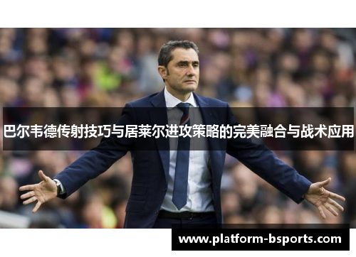 巴尔韦德传射技巧与居莱尔进攻策略的完美融合与战术应用