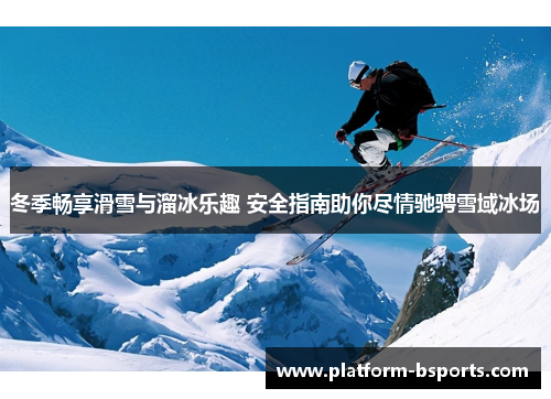 冬季畅享滑雪与溜冰乐趣 安全指南助你尽情驰骋雪域冰场