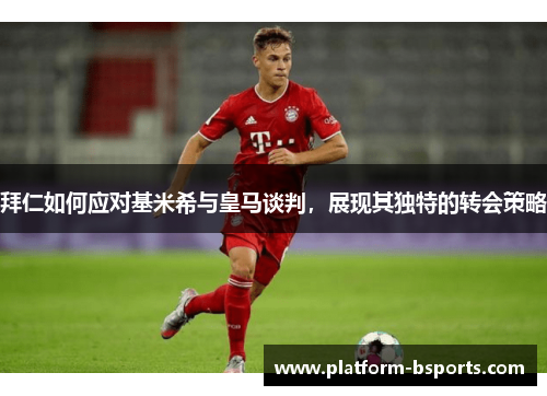 拜仁如何应对基米希与皇马谈判，展现其独特的转会策略