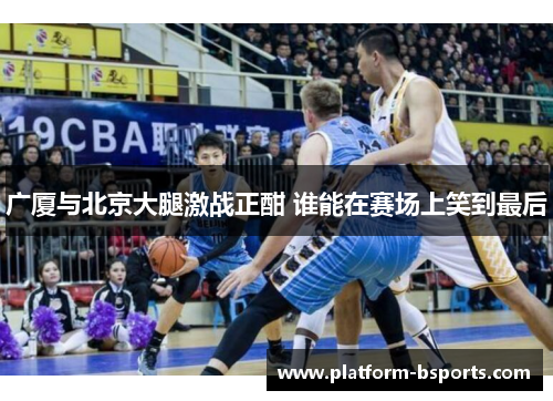 广厦与北京大腿激战正酣 谁能在赛场上笑到最后