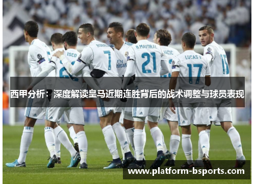 西甲分析：深度解读皇马近期连胜背后的战术调整与球员表现