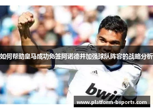 如何帮助皇马成功免签阿诺德并加强球队阵容的战略分析