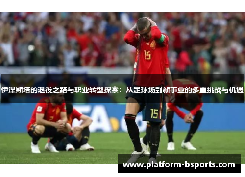 伊涅斯塔的退役之路与职业转型探索：从足球场到新事业的多重挑战与机遇