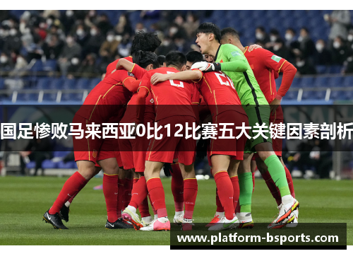 国足惨败马来西亚0比12比赛五大关键因素剖析