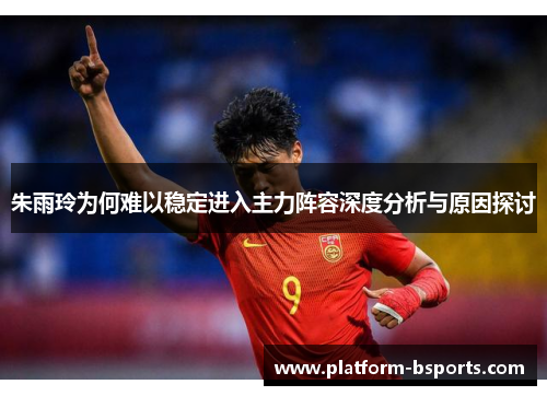 朱雨玲为何难以稳定进入主力阵容深度分析与原因探讨