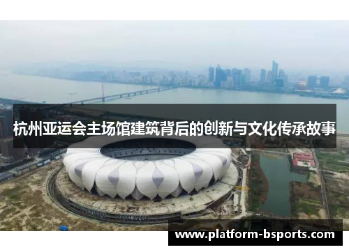 杭州亚运会主场馆建筑背后的创新与文化传承故事