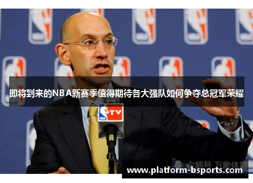 即将到来的NBA新赛季值得期待各大强队如何争夺总冠军荣耀