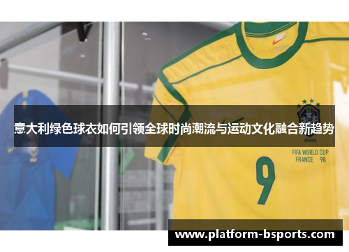 意大利绿色球衣如何引领全球时尚潮流与运动文化融合新趋势