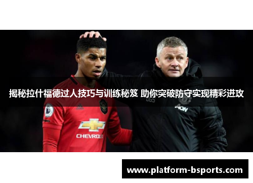 揭秘拉什福德过人技巧与训练秘笈 助你突破防守实现精彩进攻