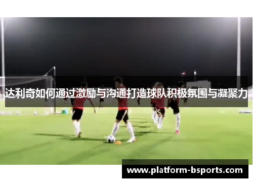 达利奇如何通过激励与沟通打造球队积极氛围与凝聚力