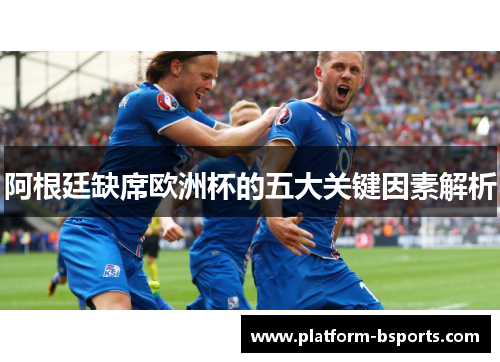 阿根廷缺席欧洲杯的五大关键因素解析