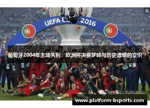 葡萄牙2004年主场失利：欧洲杯决赛梦碎与历史遗憾的交织