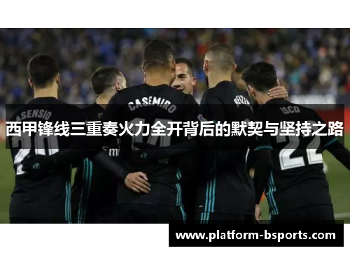 西甲锋线三重奏火力全开背后的默契与坚持之路