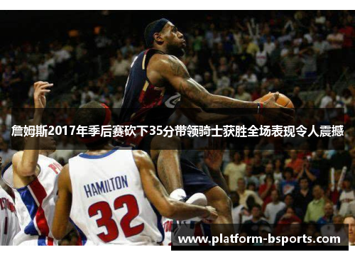 詹姆斯2017年季后赛砍下35分带领骑士获胜全场表现令人震撼
