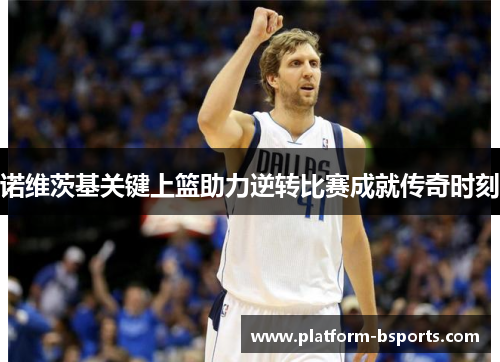 诺维茨基关键上篮助力逆转比赛成就传奇时刻