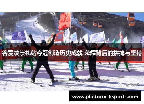 谷爱凌崇礼站夺冠创造历史成就 荣耀背后的拼搏与坚持