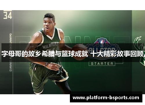 字母哥的故乡希腊与篮球成就 十大精彩故事回顾