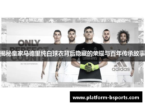 揭秘皇家马德里纯白球衣背后隐藏的荣耀与百年传承故事