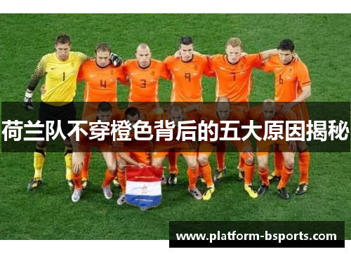 荷兰队不穿橙色背后的五大原因揭秘